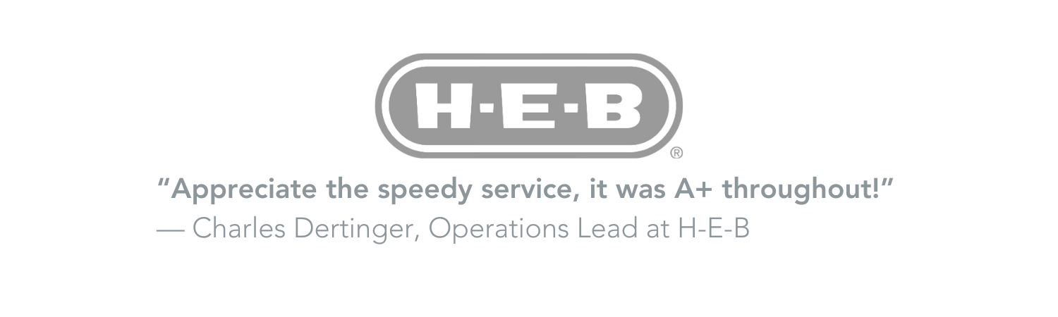 "Appreciate the speedy service, it was A+ throughout!" Charles Dertinger, Operations Lead at H-E-B