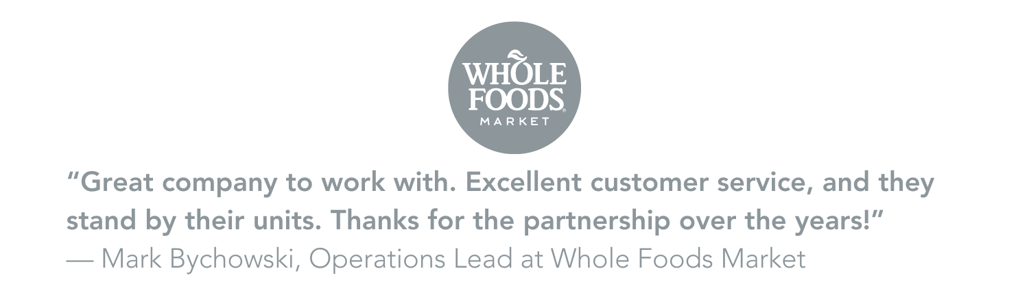 "Great company to work with. Excellent customer service, and they stand by their units. Thanks for the partnership over the years!" Mark Bychowski, Operations Lead at Whole Foods Market